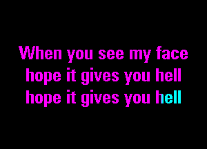 When you see my face

hope it gives you hell
hope it gives you hell