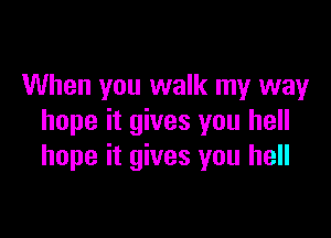 When you walk my way

hope it gives you hell
hope it gives you hell