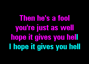 Then he's a fool
you're just as well

hope it gives you hell
I hope it gives you hell