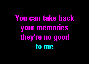 You can take back
your memories

they're no good
to me