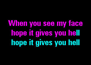 When you see my face

hope it gives you hell
hope it gives you hell