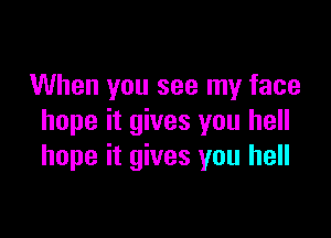 When you see my face

hope it gives you hell
hope it gives you hell