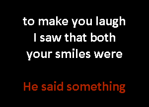 to make you laugh
I saw that both
your smiles were

He said something