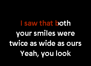 I saw that both

your smiles were
twice as wide as ours
Yeah, you look