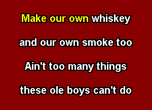 Make our own whiskey
and our own smoke too

Ain't too many things

these ole boys can't do