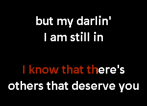 but my darlin'
lam still in

I know that there's
others that deserve you