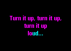 Turn it up, turn it up,

turn it up
loud...