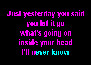 Just yesterday you said
you let it go

what's going on
inside your head
I'll never know