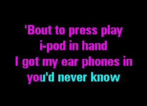 'Bout to press play
i-pod in hand

I got my ear phones in
you'd never know