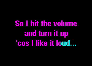 So I hit the volume

and turn it up
'cos I like it loud...