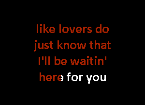 like lovers do
just know that

I'll be waitin'
here for you