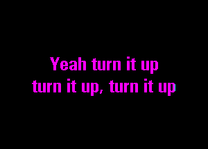 Yeah turn it up

turn it up. turn it up