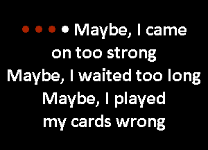 0 0 0 0 Maybe, I came
on too strong

Maybe, I waited too long
Maybe, I played
my cards wrong