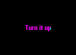 Turn it up