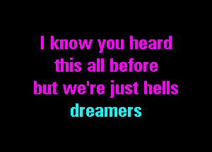 I know you heard
this all before

but we're just hells
dreamers