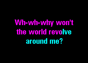 Wh-wh-why won't

the world revolve
around me?