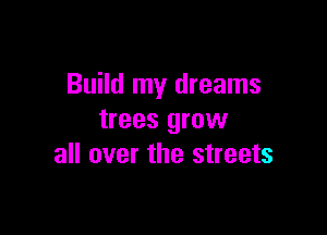 Build my dreams

trees grow
all over the streets