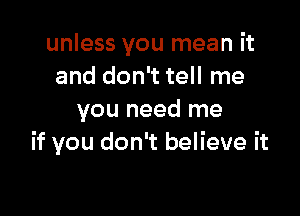 unless you mean it
and don't tell me

you need me
if you don't believe it