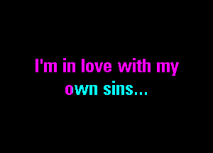 I'm in love with my

own sins...