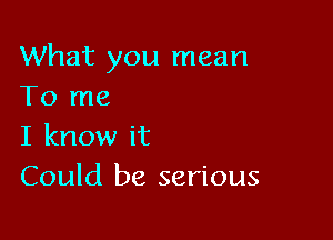 What you mean
To me

I know it
Could be serious