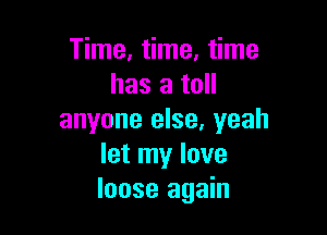 Time, time. time
has a toll

anyone else, yeah
let my love
loose again