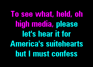 To see what, held, oh
high media, please
let's hear it for
America's suitehearts

but I must confess I