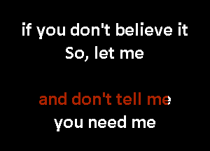 if you don't believe it
So, let me

and don't tell me
you need me