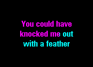 You could have

knocked me out
with a feather