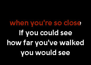 when you're so close

If you could see
how far you've walked
you would see