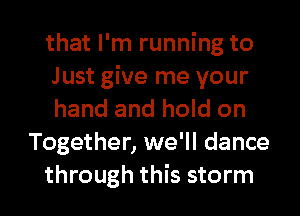 that I'm running to

Just give me your
hand and hold on
Together, we'll dance

through this storm I
