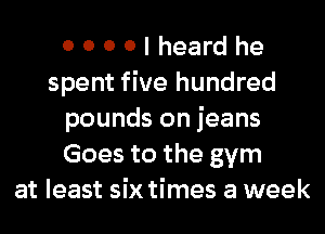 OOOOIheardhe
spent five hundred
pounds on jeans
Goes to the gym
at least sixtimes a week