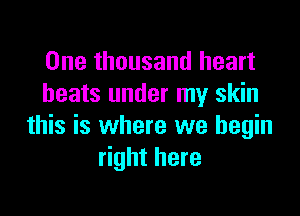 One thousand heart
beats under my skin

this is where we begin
right here