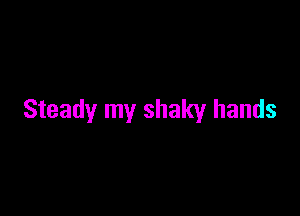 Steady my shaky hands