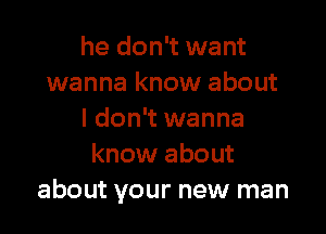 he don't want
wanna know about

I don't wanna
know about
about your new man