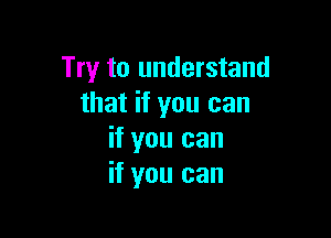 Try to understand
that if you can

if you can
if you can