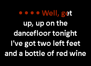 0 0 0 0 Well, get
up, up on the
dancefloor tonight
I've got two left feet
and a bottle of red wine