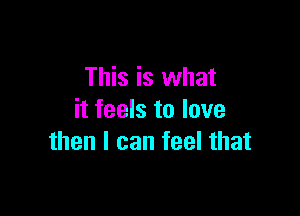 This is what

it feels to love
then I can feel that