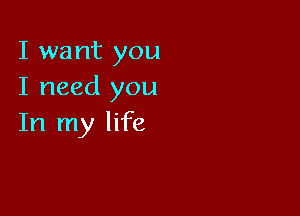 I want you
I need you

In my life