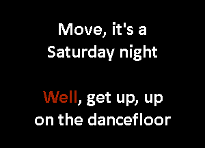Move, it's a
Saturday night

Well, get up, up
on the dancefloor