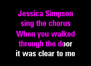 Jessica Simpson
sing the chorus

When you walked
through the door
it was clear to me