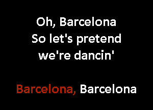 0h, Barcelona
So let's pretend

we're dancin'

Barcelona, Barcelona