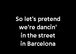 So let's pretend

we're dancin'
in the street
in Barcelona