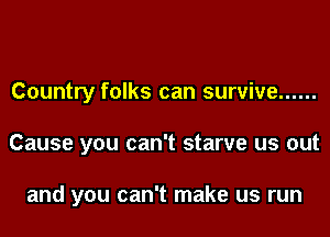 Country folks can survive ......
Cause you can't starve us out

and you can't make us run