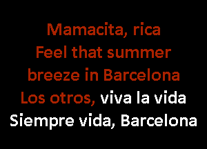Mamacita, rica
Feel that summer
breeze in Barcelona
Los otros, viva la Vida
Siempre Vida, Barcelona