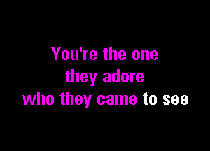 You're the one

they adore
who they came to see