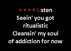 0 0 0 0 Listen
Seein' you got

ritualistic
Cleansin' my soul
of addiction for now