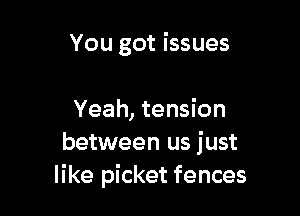 You got issues

Yeah, tension
between us just
like picket fences
