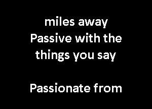 miles away
Passive with the

things you say

Passionate from