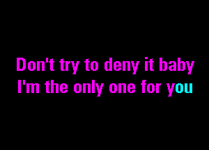 Don't try to deny it baby

I'm the only one for you