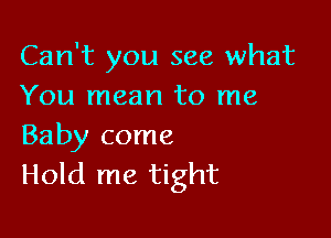 Can't you see what
You mean to me

Baby come
Hold me tight